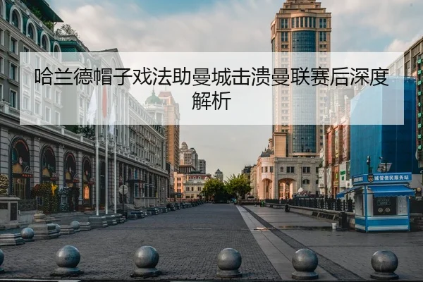 哈兰德帽子戏法助曼城击溃曼联赛后深度解析